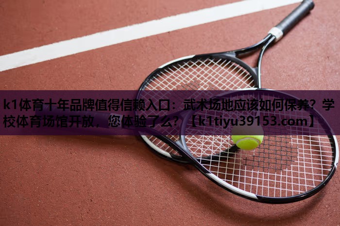 k1体育十年品牌值得信赖入口：武术场地应该如何保养？学校体育场馆开放，您体验了么？