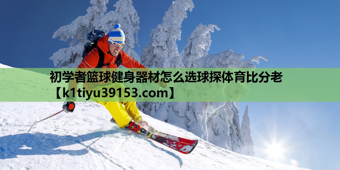 初学者篮球健身器材怎么选球探体育比分老