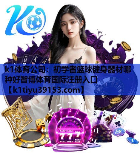 k1体育公司：初学者篮球健身器材哪种好智博体育国际注册入口
