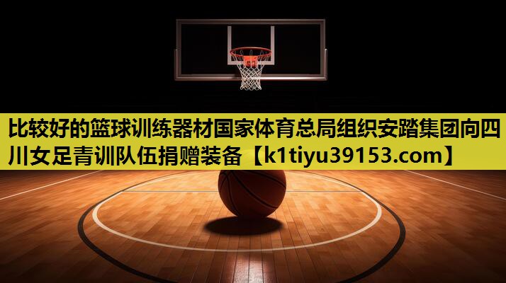 比较好的篮球训练器材国家体育总局组织安踏集团向四川女足青训队伍捐赠装备