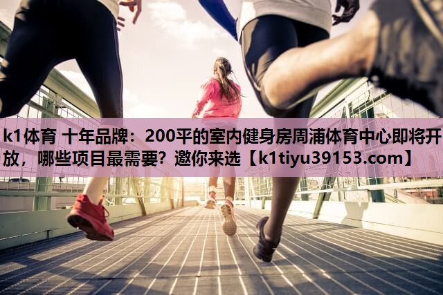 k1体育 十年品牌：200平的室内健身房周浦体育中心即将开放，哪些项目最需要？邀你来选