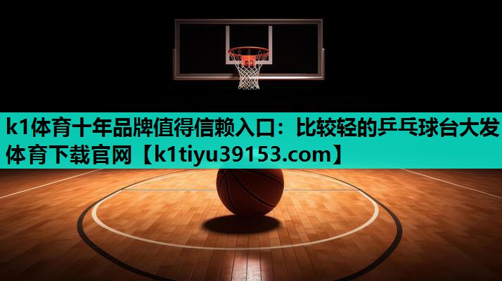 k1体育十年品牌值得信赖入口：比较轻的乒乓球台大发体育下载官网