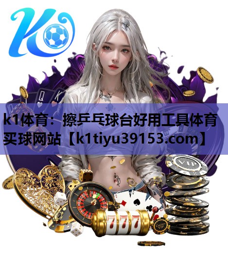 k1体育：擦乒乓球台好用工具体育买球网站