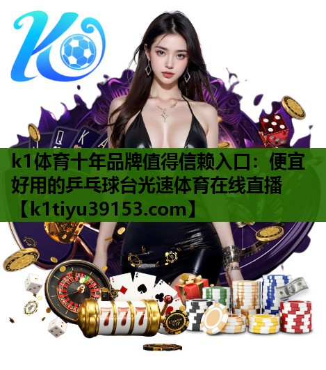 k1体育十年品牌值得信赖入口：便宜好用的乒乓球台光速体育在线直播
