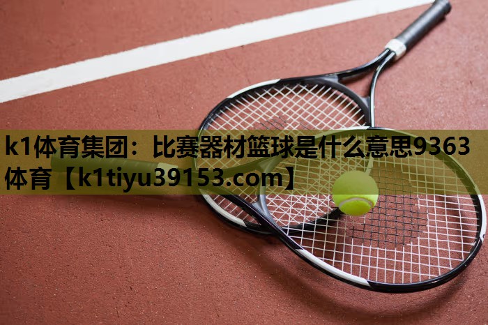 k1体育集团：比赛器材篮球是什么意思9363体育