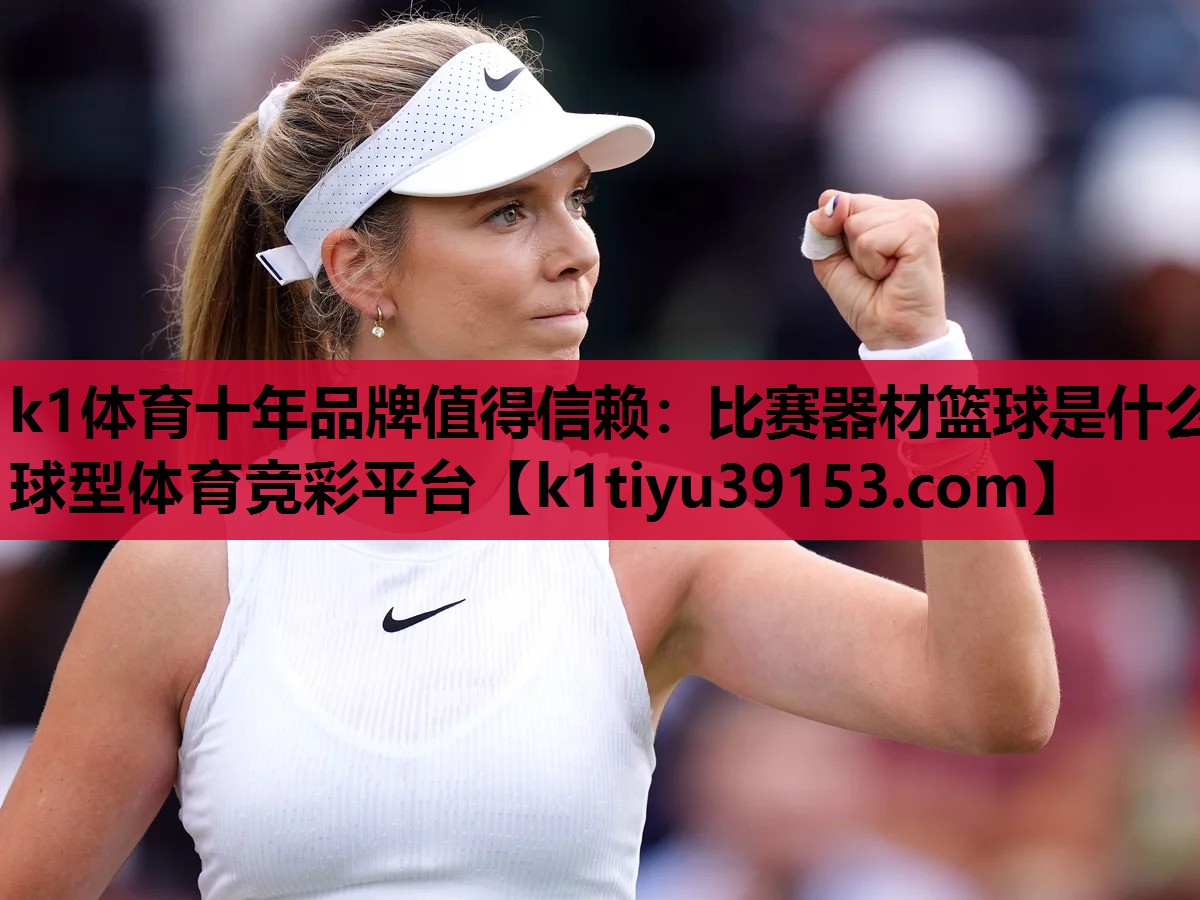 k1体育十年品牌值得信赖：比赛器材篮球是什么球型体育竞彩平台