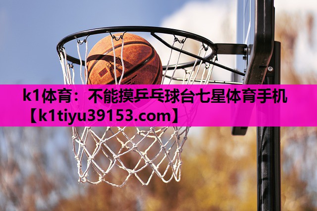 k1体育：不能摸乒乓球台七星体育手机