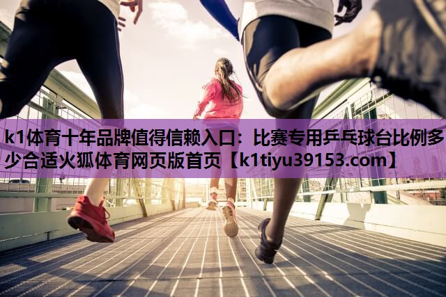 k1体育十年品牌值得信赖入口：比赛专用乒乓球台比例多少合适火狐体育网页版首页