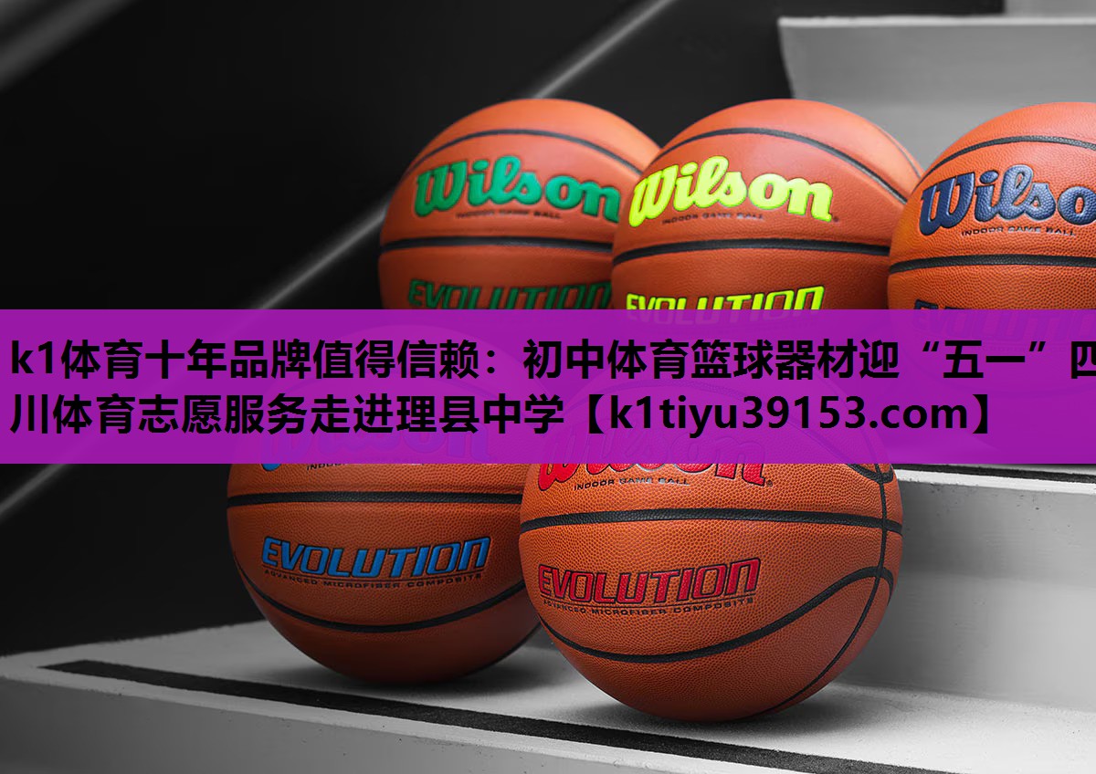 k1体育十年品牌值得信赖：初中体育篮球器材迎“五一”四川体育志愿服务走进理县中学