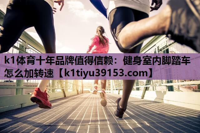 k1体育十年品牌值得信赖：健身室内脚踏车怎么加转速