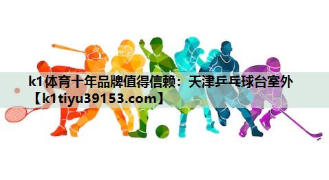 k1体育十年品牌值得信赖：天津乒乓球台室外