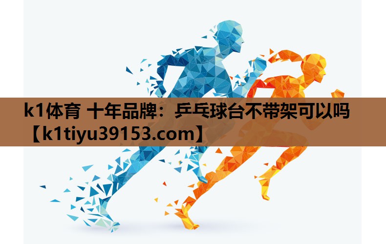 k1体育 十年品牌：乒乓球台不带架可以吗