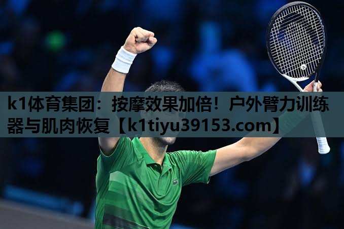 <strong>k1体育集团：按摩效果加倍！户外臂力训练器与肌肉恢复</strong>