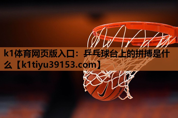 k1体育网页版入口：乒乓球台上的拼搏是什么