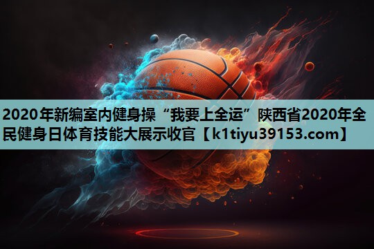 2020年新编室内健身操“我要上全运”陕西省2020年全民健身日体育技能大展示收官