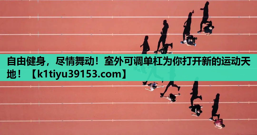 自由健身，尽情舞动！室外可调单杠为你打开新的运动天地！